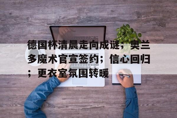 爱游戏体育-德国杯清晨走向成谜；奥兰多魔术官宣签约；信心回归；更衣室氛围转暖(16年克利夫兰有多疯狂)